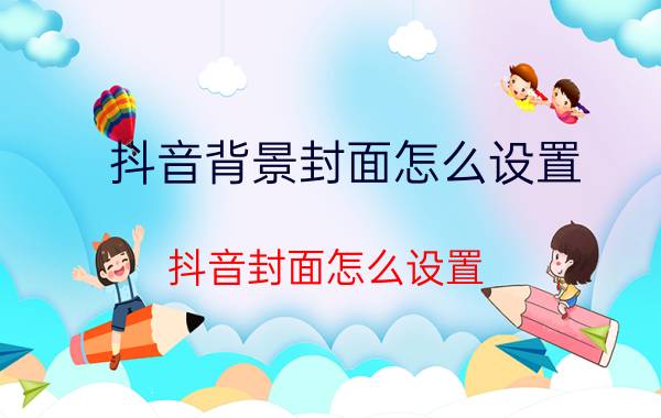 抖音背景封面怎么设置 抖音封面怎么设置？